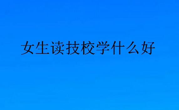 女生读技校学什么好