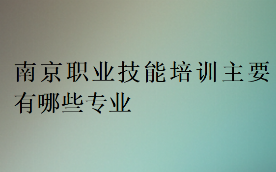 南京职业技能培训主要有哪些专业