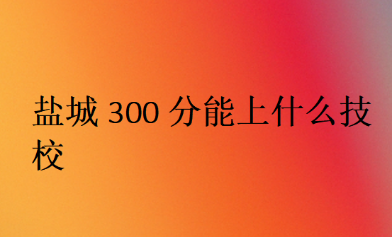 盐城300分能上什么技校