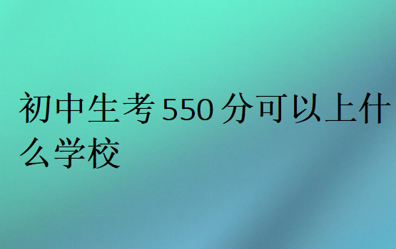 初中生考550分可以上什么学校