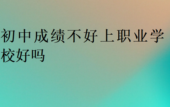 初中成绩不好上职业学校好吗