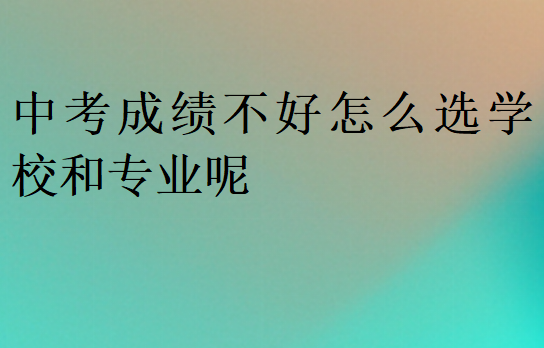 中考成绩不好怎么选学校和专业呢