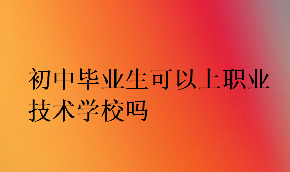 初中毕业生可以上职业技术学校吗