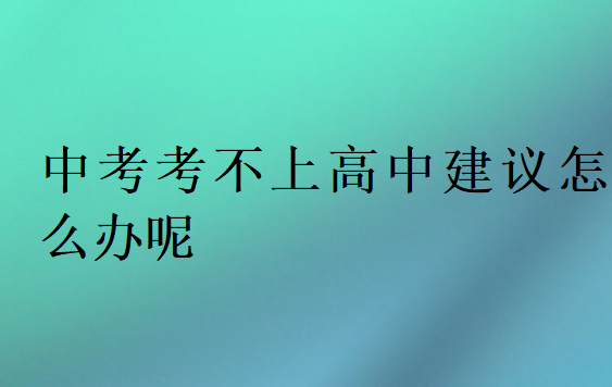 中考考不上高中建议怎么办呢