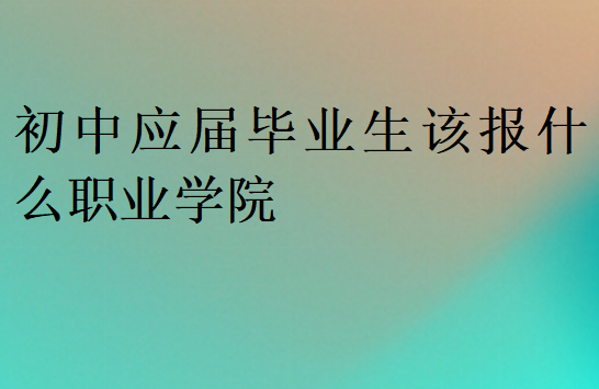 初中应届毕业生该报什么职业学院