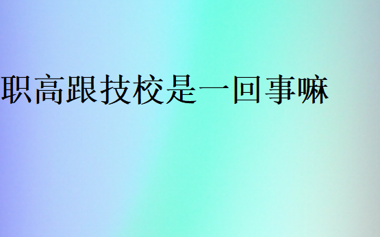 职高跟技校是一回事嘛